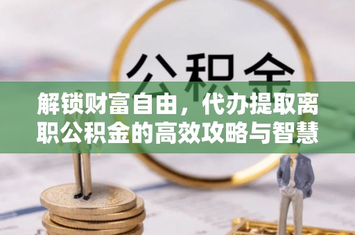 宜秀解锁财富自由，代办提取离职公积金的高效攻略与智慧选择