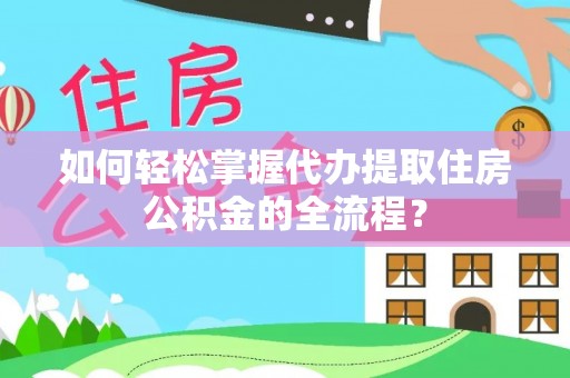 宜秀如何轻松掌握代办提取住房公积金的全流程？