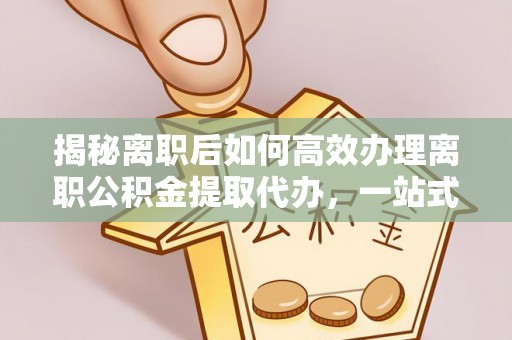 宜秀揭秘离职后如何高效办理离职公积金提取代办，一站式服务全解析