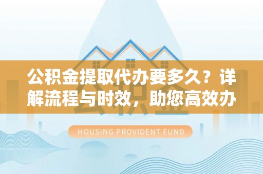 宜秀公积金提取代办要多久？详解流程与时效，助您高效办理
