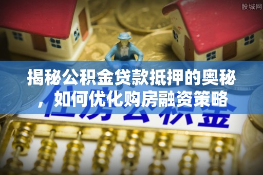 宜秀揭秘公积金贷款抵押的奥秘，如何优化购房融资策略