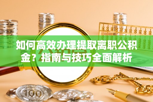 宜秀如何高效办理提取离职公积金？指南与技巧全面解析
