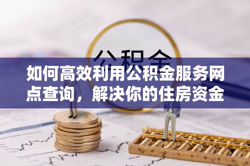 宜秀如何高效利用公积金服务网点查询，解决你的住房资金难题