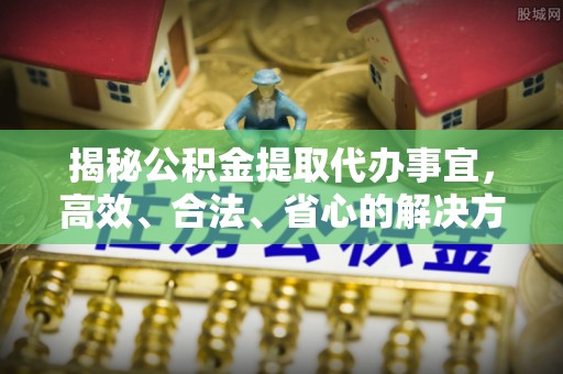 宜秀揭秘公积金提取代办事宜，高效、合法、省心的解决方案