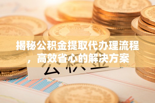 宜秀揭秘公积金提取代办理流程，高效省心的解决方案