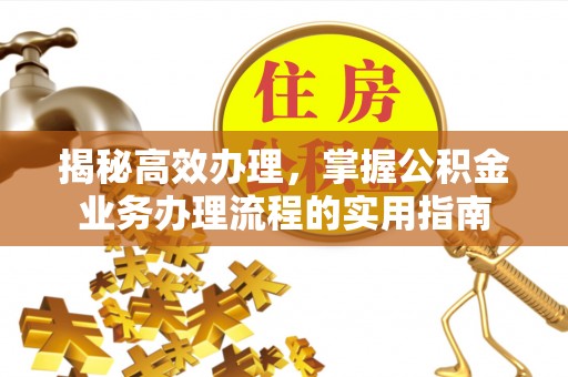 宜秀揭秘高效办理，掌握公积金业务办理流程的实用指南