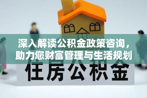 宜秀深入解读公积金政策咨询，助力您财富管理与生活规划