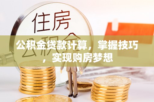 宜秀公积金贷款计算，掌握技巧，实现购房梦想