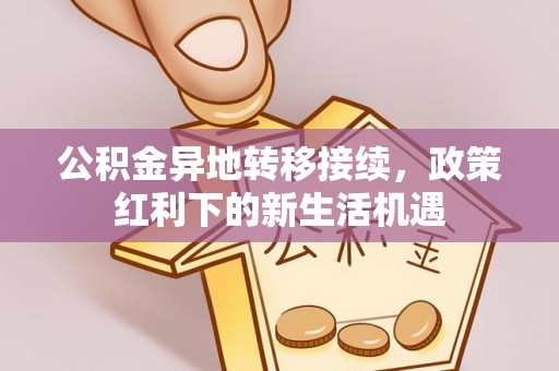 宜秀公积金异地转移接续，政策红利下的新生活机遇