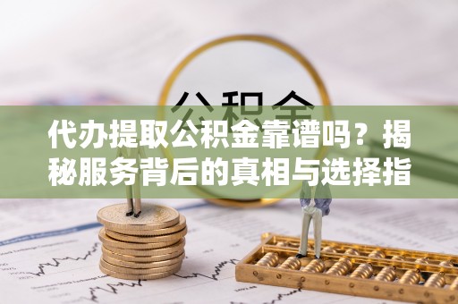 宜秀代办提取公积金靠谱吗？揭秘服务背后的真相与选择指南
