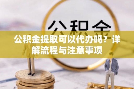 宜秀公积金提取可以代办吗？详解流程与注意事项
