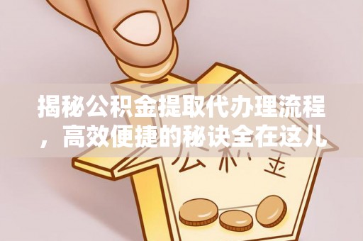 宜秀揭秘公积金提取代办理流程，高效便捷的秘诀全在这儿