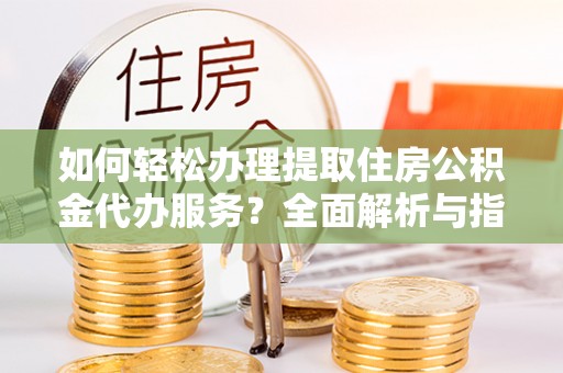 宜秀如何轻松办理提取住房公积金代办服务？全面解析与指南