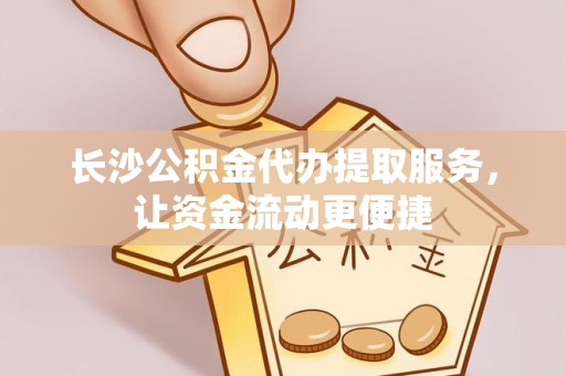 宜秀长沙公积金代办提取服务，让资金流动更便捷