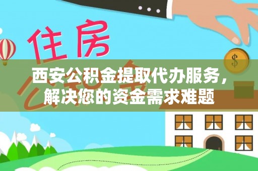 宜秀西安公积金提取代办服务，解决您的资金需求难题