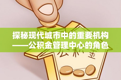 宜秀探秘现代城市中的重要机构——公积金管理中心的角色与使命
