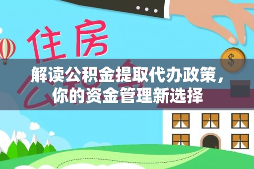 宜秀解读公积金提取代办政策，你的资金管理新选择