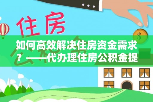 宜秀如何高效解决住房资金需求？——代办理住房公积金提取服务全解析