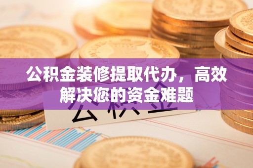 宜秀公积金装修提取代办，高效解决您的资金难题