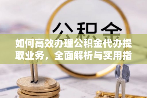 宜秀如何高效办理公积金代办提取业务，全面解析与实用指南
