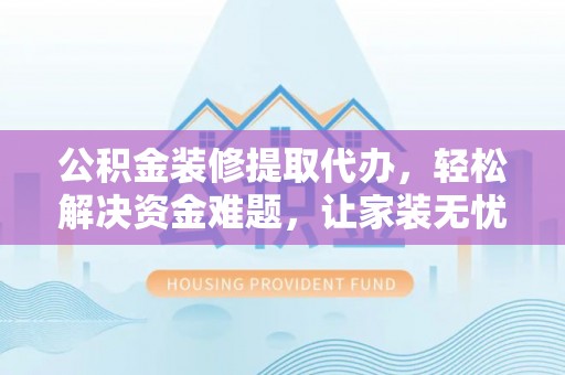 宜秀公积金装修提取代办，轻松解决资金难题，让家装无忧