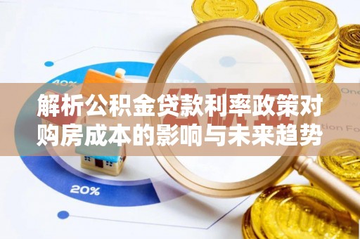 宜秀解析公积金贷款利率政策对购房成本的影响与未来趋势