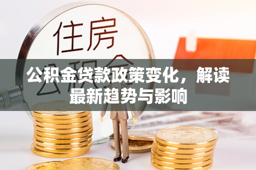 宜秀公积金贷款政策变化，解读最新趋势与影响