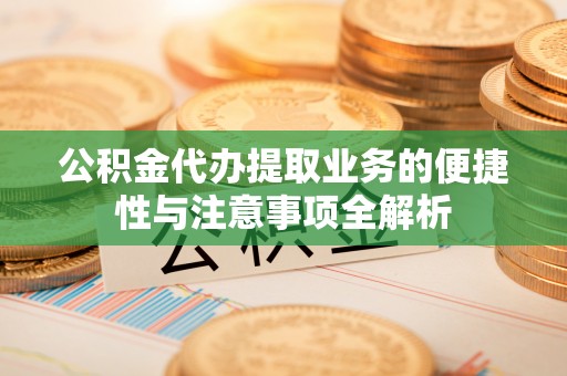宜秀公积金代办提取业务的便捷性与注意事项全解析