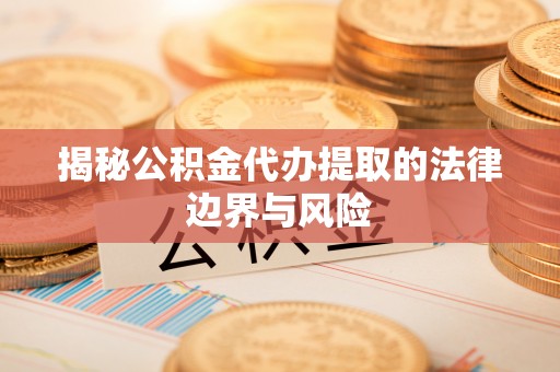 宜秀揭秘公积金代办提取的法律边界与风险