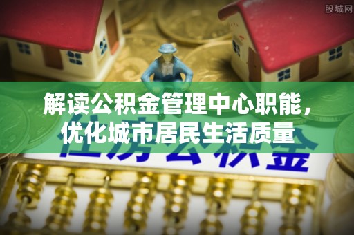 宜秀解读公积金管理中心职能，优化城市居民生活质量