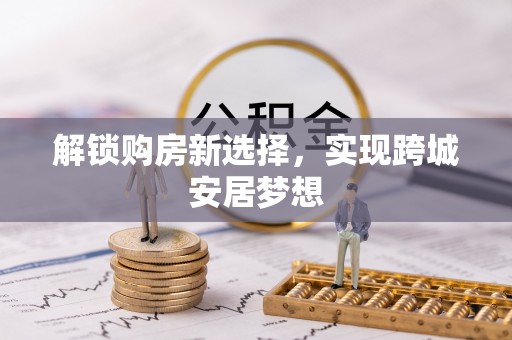 宜秀解锁购房新选择，实现跨城安居梦想