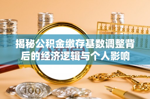 宜秀揭秘公积金缴存基数调整背后的经济逻辑与个人影响