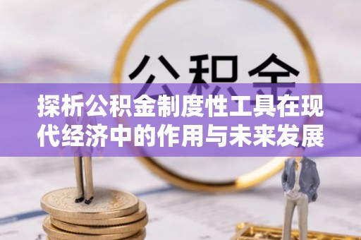 宜秀探析公积金制度性工具在现代经济中的作用与未来发展趋势