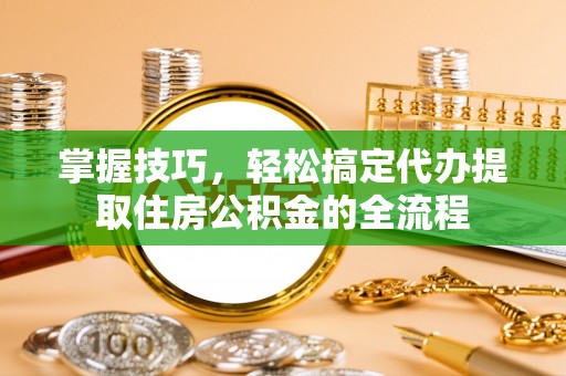 宜秀掌握技巧，轻松搞定代办提取住房公积金的全流程