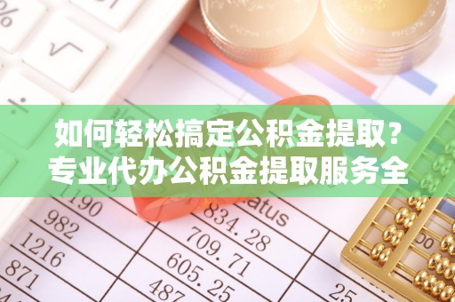 宜秀如何轻松搞定公积金提取？专业代办公积金提取服务全解析