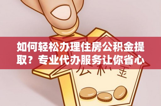宜秀如何轻松办理住房公积金提取？专业代办服务让你省心无忧