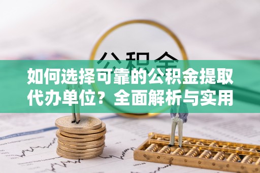 宜秀如何选择可靠的公积金提取代办单位？全面解析与实用建议