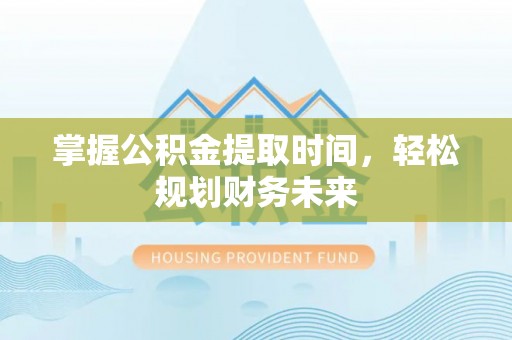 宜秀掌握公积金提取时间，轻松规划财务未来