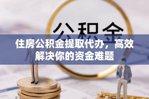 宜秀住房公积金提取代办，高效解决你的资金难题