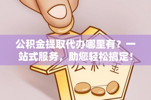 宜秀公积金提取代办哪里有？一站式服务，助您轻松搞定！