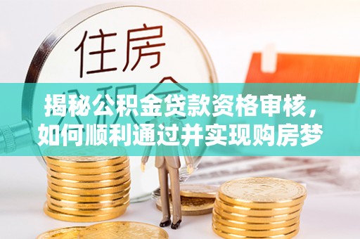 宜秀揭秘公积金贷款资格审核，如何顺利通过并实现购房梦想