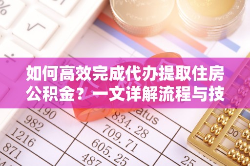 宜秀如何高效完成代办提取住房公积金？一文详解流程与技巧