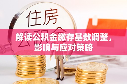 宜秀解读公积金缴存基数调整，影响与应对策略