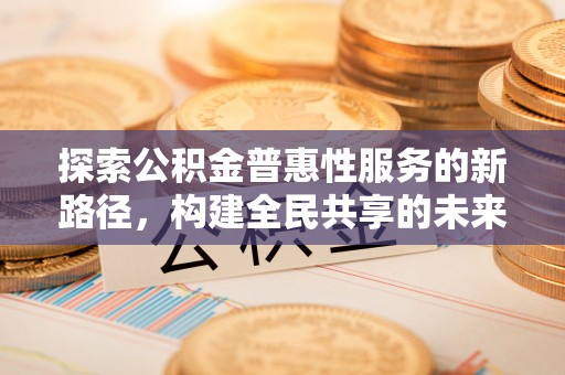 宜秀探索公积金普惠性服务的新路径，构建全民共享的未来
