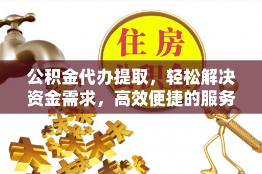 宜秀公积金代办提取，轻松解决资金需求，高效便捷的服务选择