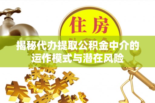 宜秀揭秘代办提取公积金中介的运作模式与潜在风险