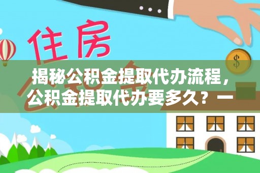 宜秀揭秘公积金提取代办流程，公积金提取代办要多久？一文读懂