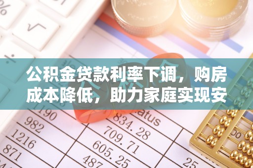 宜秀公积金贷款利率下调，购房成本降低，助力家庭实现安居梦