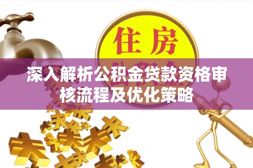 宜秀深入解析公积金贷款资格审核流程及优化策略