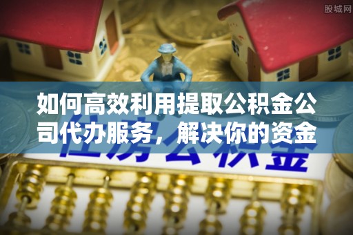宜秀如何高效利用提取公积金公司代办服务，解决你的资金难题